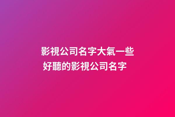 影視公司名字大氣一些 好聽的影視公司名字-第1張-公司起名-玄機派